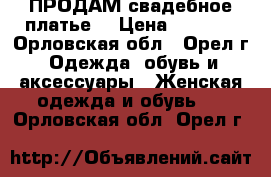 ПРОДАМ свадебное платье  › Цена ­ 9 000 - Орловская обл., Орел г. Одежда, обувь и аксессуары » Женская одежда и обувь   . Орловская обл.,Орел г.